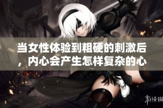 当女性体验到粗硬的刺激后，内心会产生怎样复杂的心理反应呢