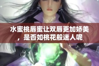 水蜜桃唇蜜让双唇更加娇美，是否如桃花般迷人呢