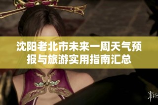 沈阳老北市未来一周天气预报与旅游实用指南汇总