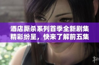 酒店厮杀系列首季全新剧集精彩纷呈，快来了解前五集故事亮点
