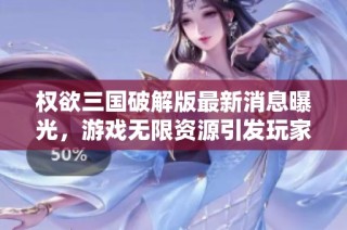 权欲三国破解版最新消息曝光，游戏无限资源引发玩家热议