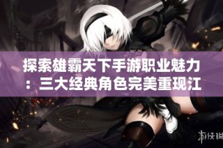 探索雄霸天下手游职业魅力：三大经典角色完美重现江湖风云