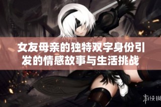 女友母亲的独特双字身份引发的情感故事与生活挑战