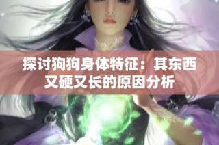 探讨狗狗身体特征：其东西又硬又长的原因分析