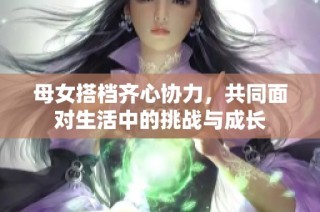 母女搭档齐心协力，共同面对生活中的挑战与成长