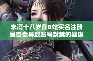 未满十八岁在B站实名注册是否会导致账号封禁的疑虑解读
