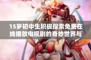 15岁初中生积极探索免费在线播放电视剧的奇妙世界与乐趣