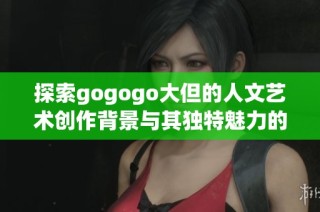 探索gogogo大但的人文艺术创作背景与其独特魅力的深度解析与解读