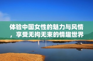 体验中国女性的魅力与风情，享受无拘无束的情趣世界