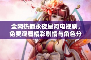 全网热播永夜星河电视剧，免费观看精彩剧情与角色分析合集