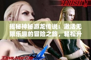 揭秘神秘游龙传说：激活无限乐趣的冒险之旅，轻松升级畅享游戏新体验