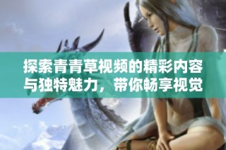 探索青青草视频的精彩内容与独特魅力，带你畅享视觉盛宴