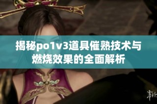 揭秘po1v3道具催熟技术与燃烧效果的全面解析
