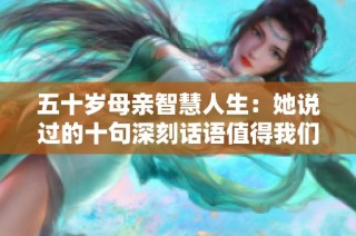 五十岁母亲智慧人生：她说过的十句深刻话语值得我们铭记
