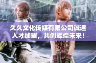 久久文化传媒有限公司诚邀人才加盟，共创辉煌未来！