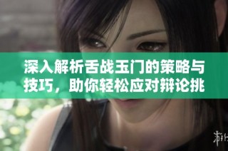 深入解析舌战玉门的策略与技巧，助你轻松应对辩论挑战