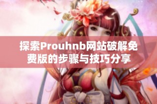 探索Prouhnb网站破解免费版的步骤与技巧分享