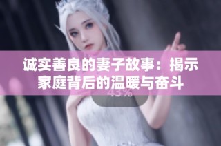诚实善良的妻子故事：揭示家庭背后的温暖与奋斗