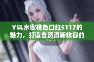 YSL水蜜桃色口红5117的魅力，打造自然清新妆容的秘密