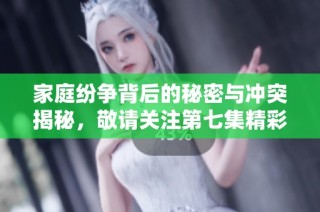 家庭纷争背后的秘密与冲突揭秘，敬请关注第七集精彩剧情