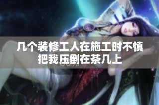 几个装修工人在施工时不慎把我压倒在茶几上