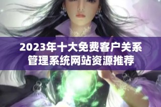 2023年十大免费客户关系管理系统网站资源推荐