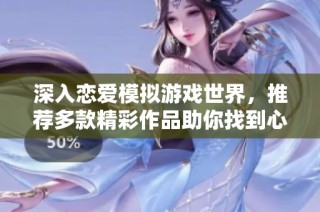 深入恋爱模拟游戏世界，推荐多款精彩作品助你找到心动对象