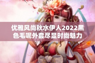 优雅风尚秋水伊人2022黑色毛呢外套尽显时尚魅力