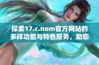 探索17.c.nom官方网站的多样功能与特色服务，助您轻松获取所需信息与资源