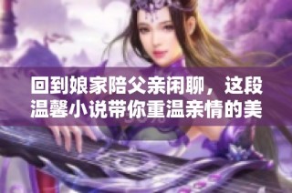 回到娘家陪父亲闲聊，这段温馨小说带你重温亲情的美好瞬间