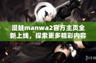漫蛙manwa2官方主页全新上线，探索更多精彩内容和活动