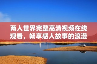 两人世界完整高清视频在线观看，畅享感人故事的浪漫征程