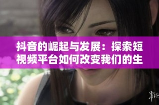 抖音的崛起与发展：探索短视频平台如何改变我们的生活方式