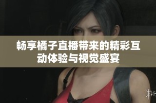 畅享橘子直播带来的精彩互动体验与视觉盛宴