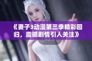 《妻子3动漫第三季精彩回归，震撼剧情引人关注》
