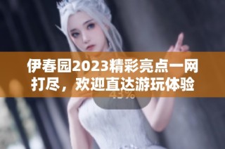 伊春园2023精彩亮点一网打尽，欢迎直达游玩体验