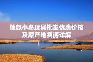 愤怒小鸟玩具批发优惠价格及原产地货源详解