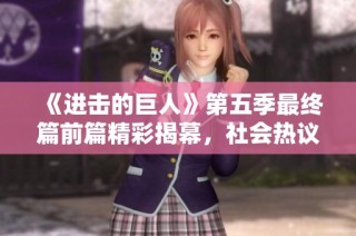 《进击的巨人》第五季最终篇前篇精彩揭幕，社会热议新剧情发展