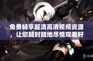 免费畅享超清高清视频资源，让您随时随地尽情观看好片