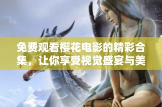 免费观看樱花电影的精彩合集，让你享受视觉盛宴与美好回忆