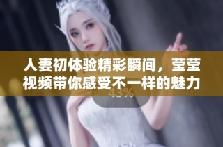 人妻初体验精彩瞬间，莹莹视频带你感受不一样的魅力