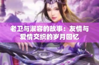 老卫与淑容的故事：友情与爱情交织的岁月回忆