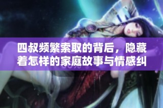 四叔频繁索取的背后，隐藏着怎样的家庭故事与情感纠葛
