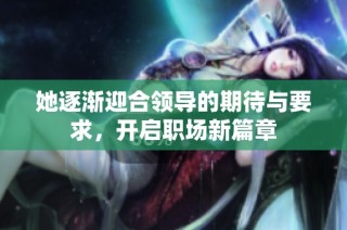 她逐渐迎合领导的期待与要求，开启职场新篇章