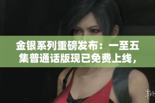 金银系列重磅发布：一至五集普通话版现已免费上线，快来观看吧！