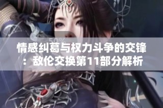 情感纠葛与权力斗争的交锋：敌伦交换第11部分解析