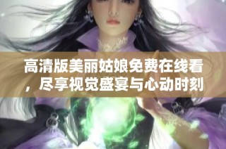 高清版美丽姑娘免费在线看，尽享视觉盛宴与心动时刻