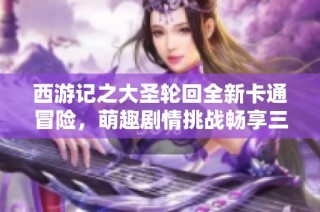 西游记之大圣轮回全新卡通冒险，萌趣剧情挑战畅享三大平台游戏乐趣