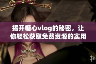 揭开糖心vlog的秘密，让你轻松获取免费资源的实用技巧