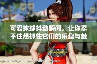 可爱球球抖动瞬间，让你忍不住想抓住它们的乐趣与魅力
